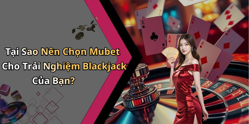Tại Sao Nên Chọn Mubet Cho Trải Nghiệm Blackjack Của Bạn?