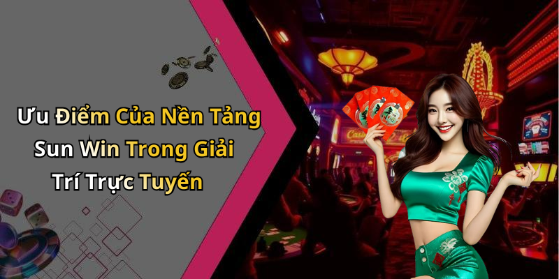 Ưu Điểm Của Nền Tảng Sun Win Trong Giải Trí Trực Tuyến
