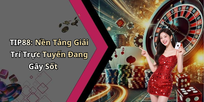 TIP88: Nền Tảng Giải Trí Trực Tuyến Đang Gây Sốt