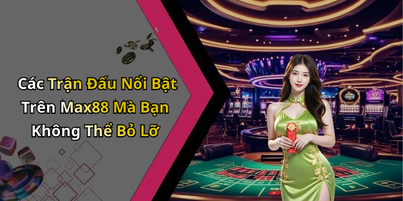 Các Trận Đấu Nổi Bật Trên Max88 Mà Bạn Không Thể Bỏ Lỡ