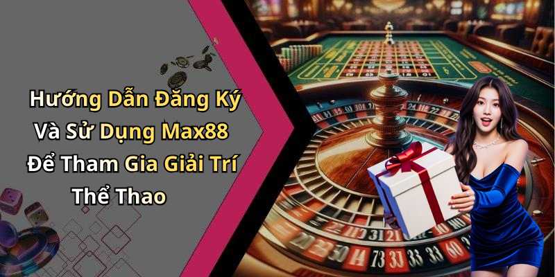 Hướng Dẫn Đăng Ký Và Sử Dụng Max88 Để Tham Gia Giải Trí Thể Thao