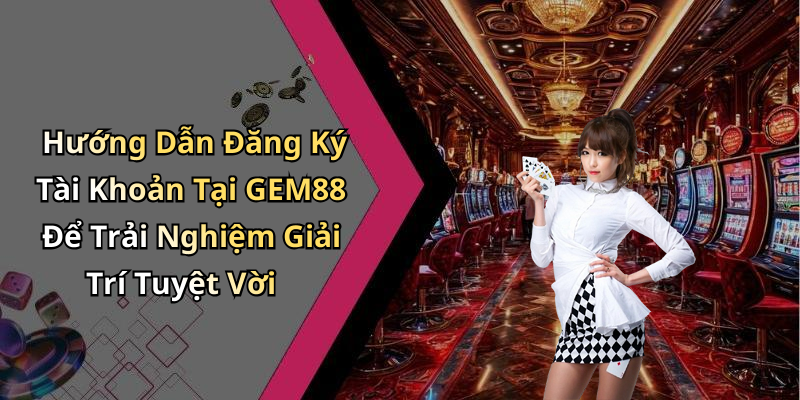 Hướng Dẫn Đăng Ký Tài Khoản Tại GEM88 Để Trải Nghiệm Giải Trí Tuyệt Vời