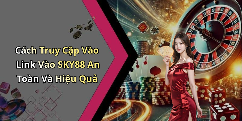 Cách Truy Cập Vào Link Vào SKY88 An Toàn Và Hiệu Quả