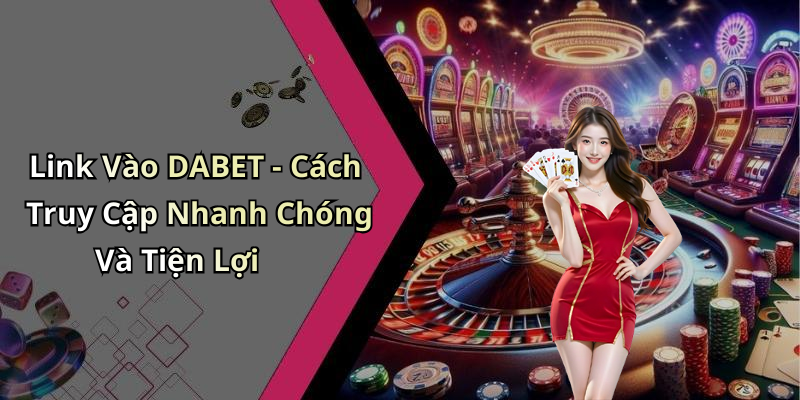 Link Vào DABET - Cách Truy Cập Nhanh Chóng Và Tiện Lợi