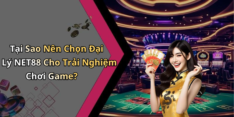 Tại Sao Nên Chọn Đại Lý NET88 Cho Trải Nghiệm Chơi Game?