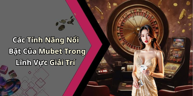 Các Tính Năng Nổi Bật Của Mubet Trong Lĩnh Vực Giải Trí