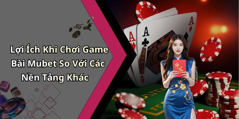 Lợi Ích Khi Chơi Game Bài Mubet So Với Các Nền Tảng Khác