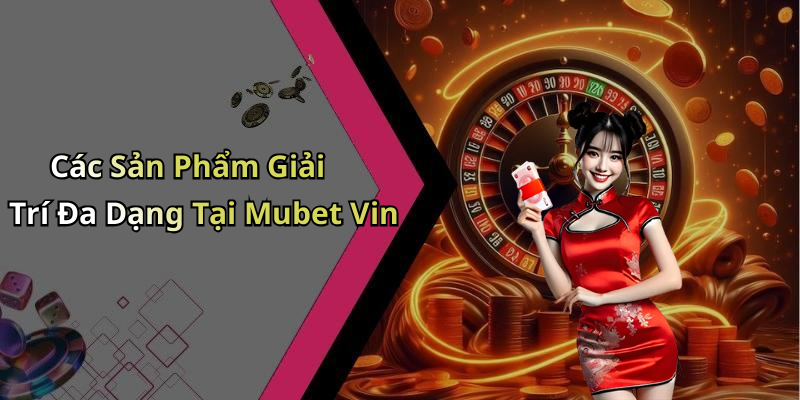 Các Sản Phẩm Giải Trí Đa Dạng Tại Mubet Vin