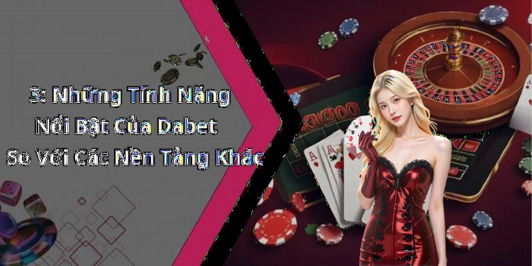 3: Những Tính Năng Nổi Bật Của Dabet So Với Các Nền Tảng Khác
