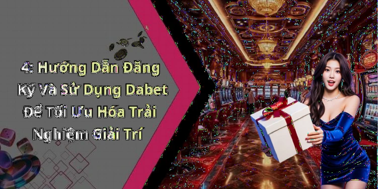 4: Hướng Dẫn Đăng Ký Và Sử Dụng Dabet Để Tối Ưu Hóa Trải Nghiệm Giải Trí