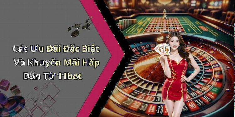 Các Ưu Đãi Đặc Biệt Và Khuyến Mãi Hấp Dẫn Từ 11bet