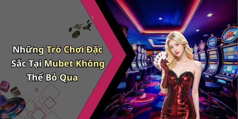 Những Trò Chơi Đặc Sắc Tại Mubet Không Thể Bỏ Qua