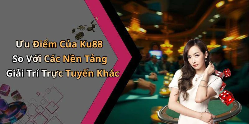 Ưu Điểm Của Ku88 So Với Các Nền Tảng Giải Trí Trực Tuyến Khác
