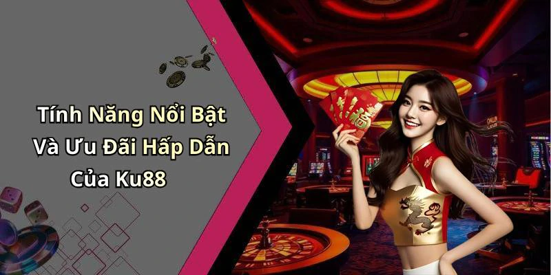 Tính Năng Nổi Bật Và Ưu Đãi Hấp Dẫn Của Ku88