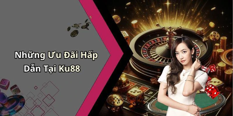 Những Ưu Đãi Hấp Dẫn Tại Ku88