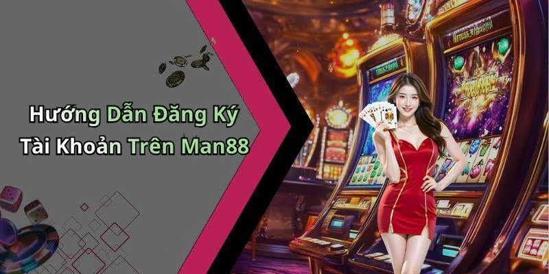 Hướng Dẫn Đăng Ký Tài Khoản Trên Man88
