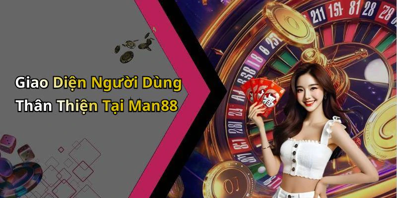 Giao Diện Người Dùng Thân Thiện Tại Man88