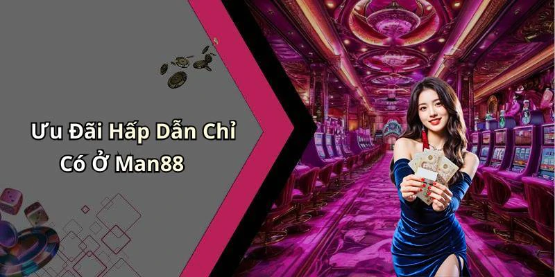 Ưu Đãi Hấp Dẫn Chỉ Có Ở Man88