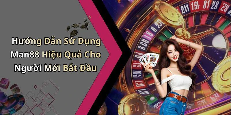 Hướng Dẫn Sử Dụng Man88 Hiệu Quả Cho Người Mới Bắt Đầu