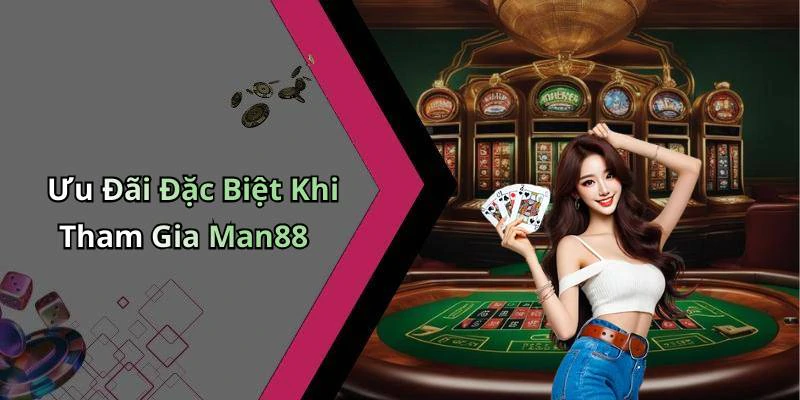Ưu Đãi Đặc Biệt Khi Tham Gia Man88