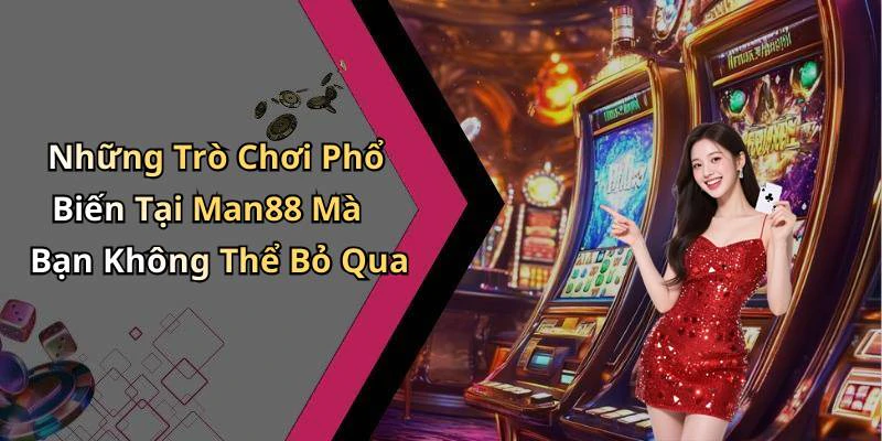 Những Trò Chơi Phổ Biến Tại Man88 Mà Bạn Không Thể Bỏ Qua