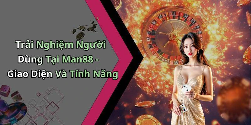 Trải Nghiệm Người Dùng Tại Man88 - Giao Diện Và Tính Năng