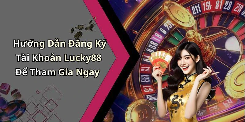 Hướng Dẫn Đăng Ký Tài Khoản Lucky88 Để Tham Gia Ngay