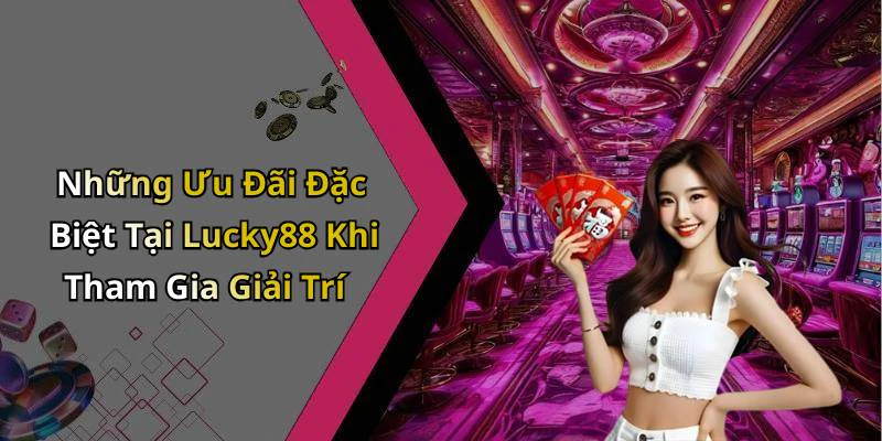 Những Ưu Đãi Đặc Biệt Tại Lucky88 Khi Tham Gia Giải Trí