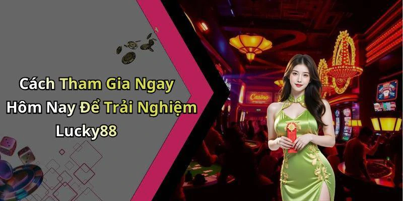 Cách Tham Gia Ngay Hôm Nay Để Trải Nghiệm Lucky88
