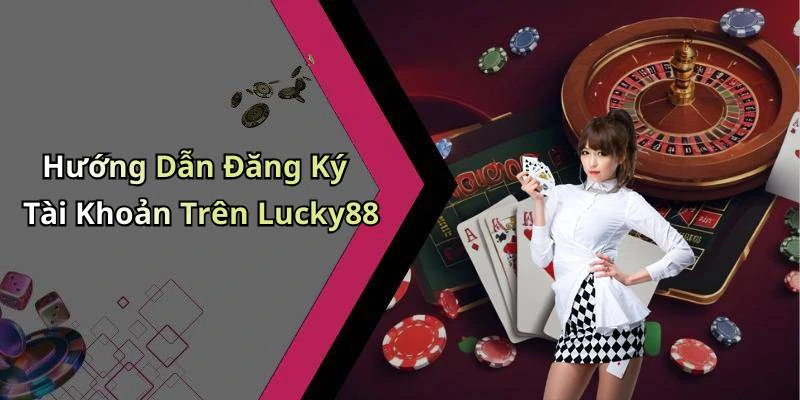 Hướng Dẫn Đăng Ký Tài Khoản Trên Lucky88