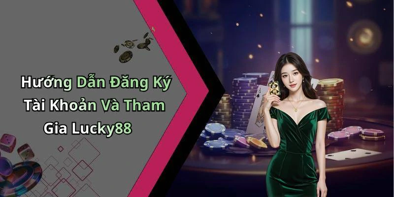 Hướng Dẫn Đăng Ký Tài Khoản Và Tham Gia Lucky88