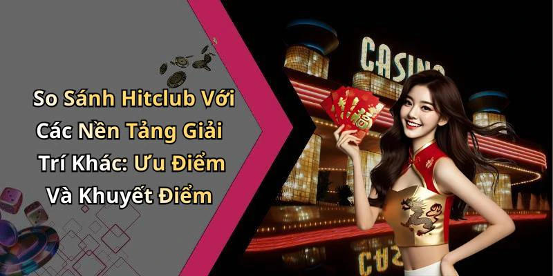 So Sánh Hitclub Với Các Nền Tảng Giải Trí Khác: Ưu Điểm Và Khuyết Điểm