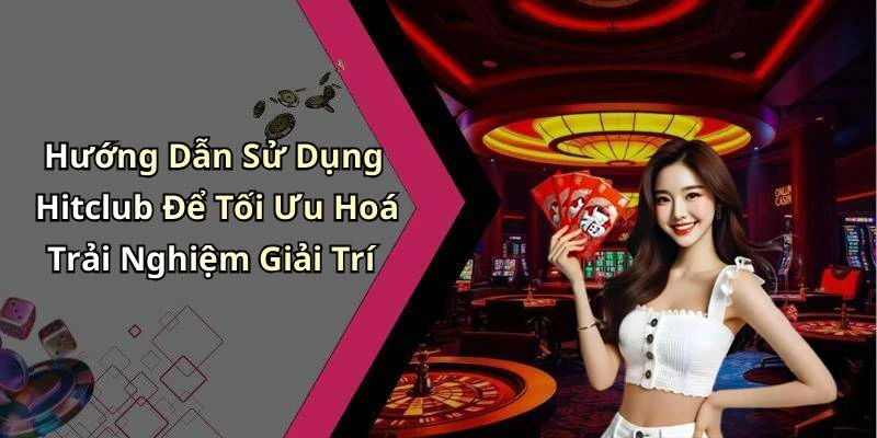 Hướng Dẫn Sử Dụng Hitclub Để Tối Ưu Hoá Trải Nghiệm Giải Trí