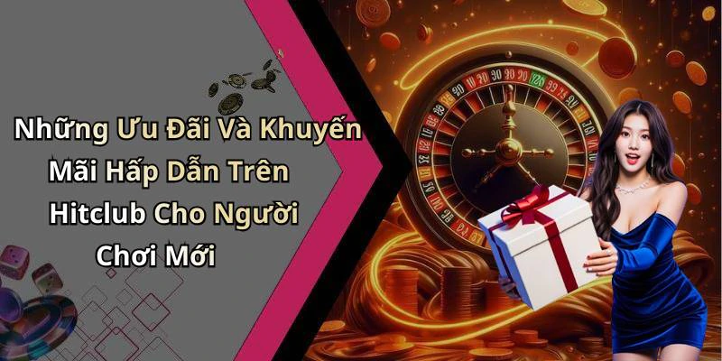 Những Ưu Đãi Và Khuyến Mãi Hấp Dẫn Trên Hitclub Cho Người Chơi Mới