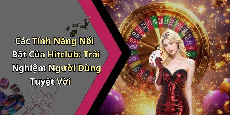 Các Tính Năng Nổi Bật Của Hitclub: Trải Nghiệm Người Dùng Tuyệt Vời
