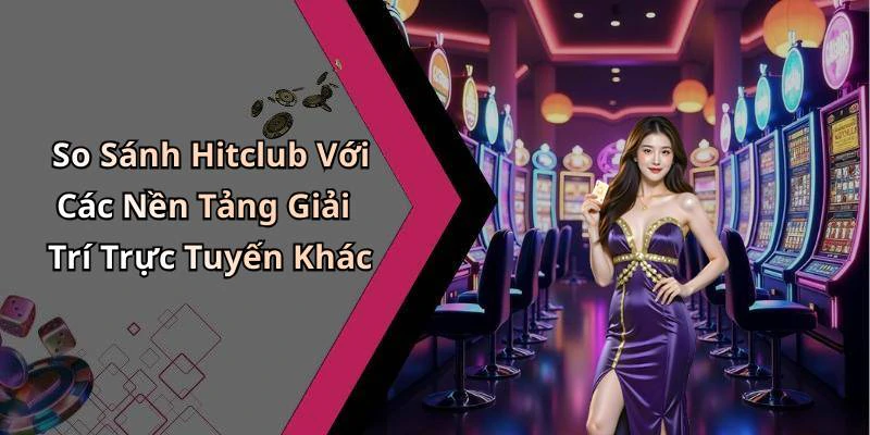 So Sánh Hitclub Với Các Nền Tảng Giải Trí Trực Tuyến Khác