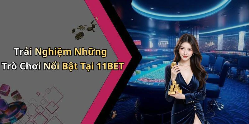 Trải Nghiệm Những Trò Chơi Nổi Bật Tại 11BET