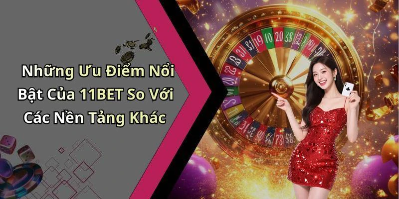 Những Ưu Điểm Nổi Bật Của 11BET So Với Các Nền Tảng Khác