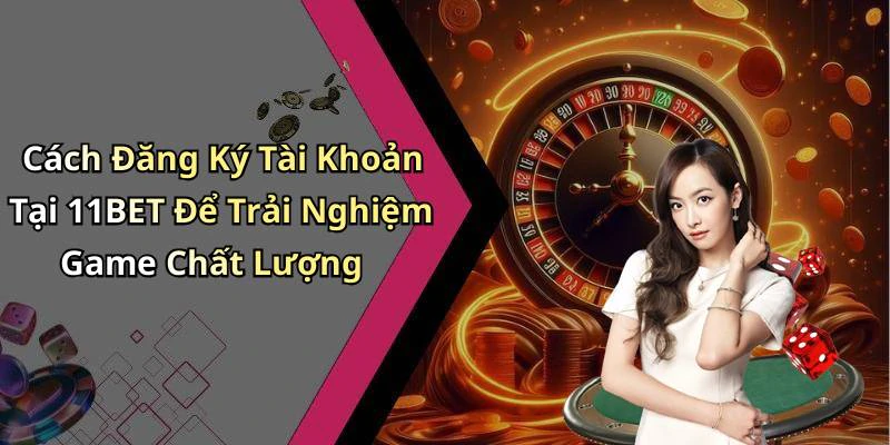 Cách Đăng Ký Tài Khoản Tại 11BET Để Trải Nghiệm Game Chất Lượng