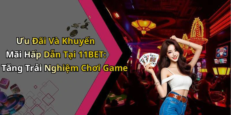 Ưu Đãi Và Khuyến Mãi Hấp Dẫn Tại 11BET: Tăng Trải Nghiệm Chơi Game