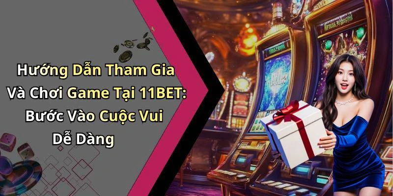 Hướng Dẫn Tham Gia Và Chơi Game Tại 11BET: Bước Vào Cuộc Vui Dễ Dàng