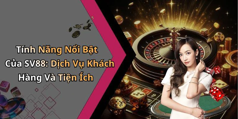 Tính Năng Nổi Bật Của SV88: Dịch Vụ Khách Hàng Và Tiện Ích