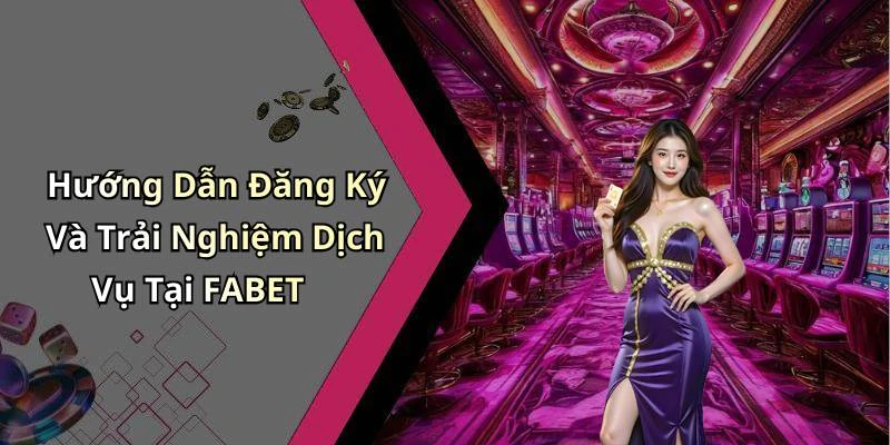 Hướng Dẫn Đăng Ký Và Trải Nghiệm Dịch Vụ Tại FABET