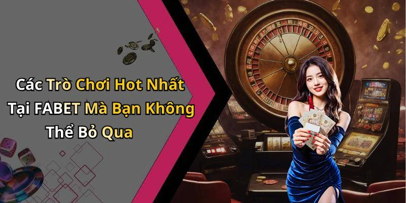 Các Trò Chơi Hot Nhất Tại FABET Mà Bạn Không Thể Bỏ Qua