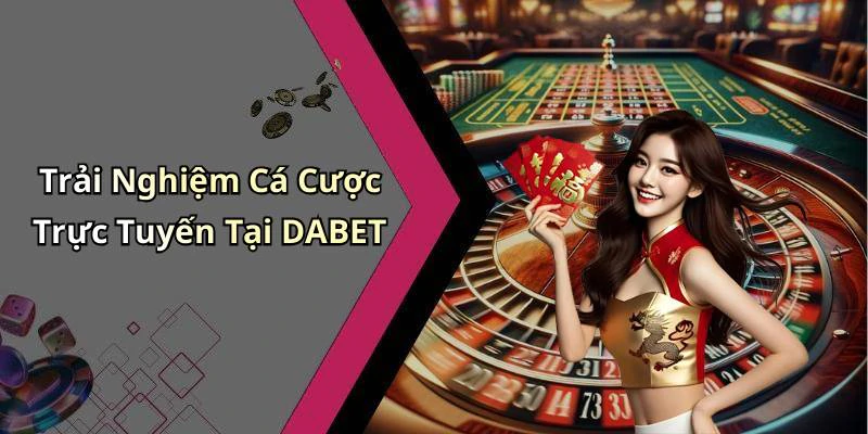 Trải Nghiệm Cá Cược Trực Tuyến Tại DABET
