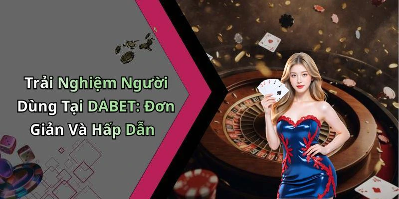Trải Nghiệm Người Dùng Tại DABET: Đơn Giản Và Hấp Dẫn