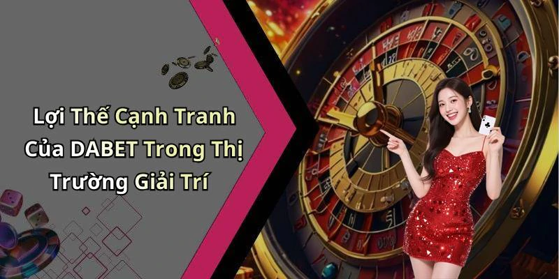 Lợi Thế Cạnh Tranh Của DABET Trong Thị Trường Giải Trí