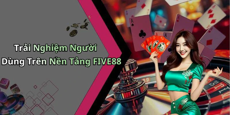 Trải Nghiệm Người Dùng Trên Nền Tảng FIVE88