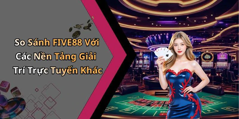 So Sánh FIVE88 Với Các Nền Tảng Giải Trí Trực Tuyến Khác