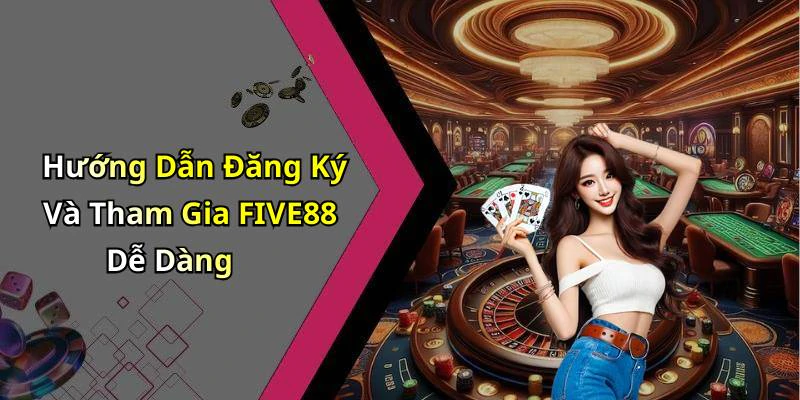 Hướng Dẫn Đăng Ký Và Tham Gia FIVE88 Dễ Dàng